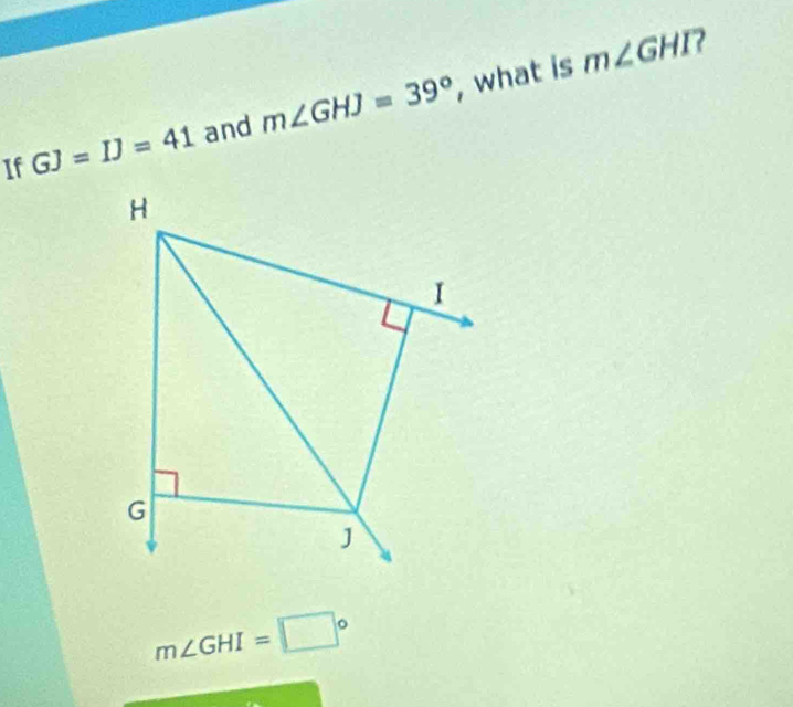 If GJ=IJ=41 and m∠ GHJ=39° , what is
m∠ GHI 2
m∠ GHI=□°