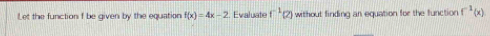 Let the function f be given by the equation f(x)=4x-2 Evaluate f^(-1)(2) without finding an equation for the function f^(-1)(x)