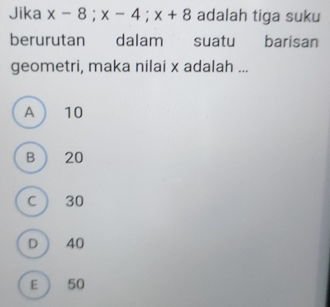 Jika x-8; x-4; x+8 adalah tiga suku
berurutan dalam suatu barisan
geometri, maka nilai x adalah ...
A 10
B  20
C  30
D  40
E ) 50