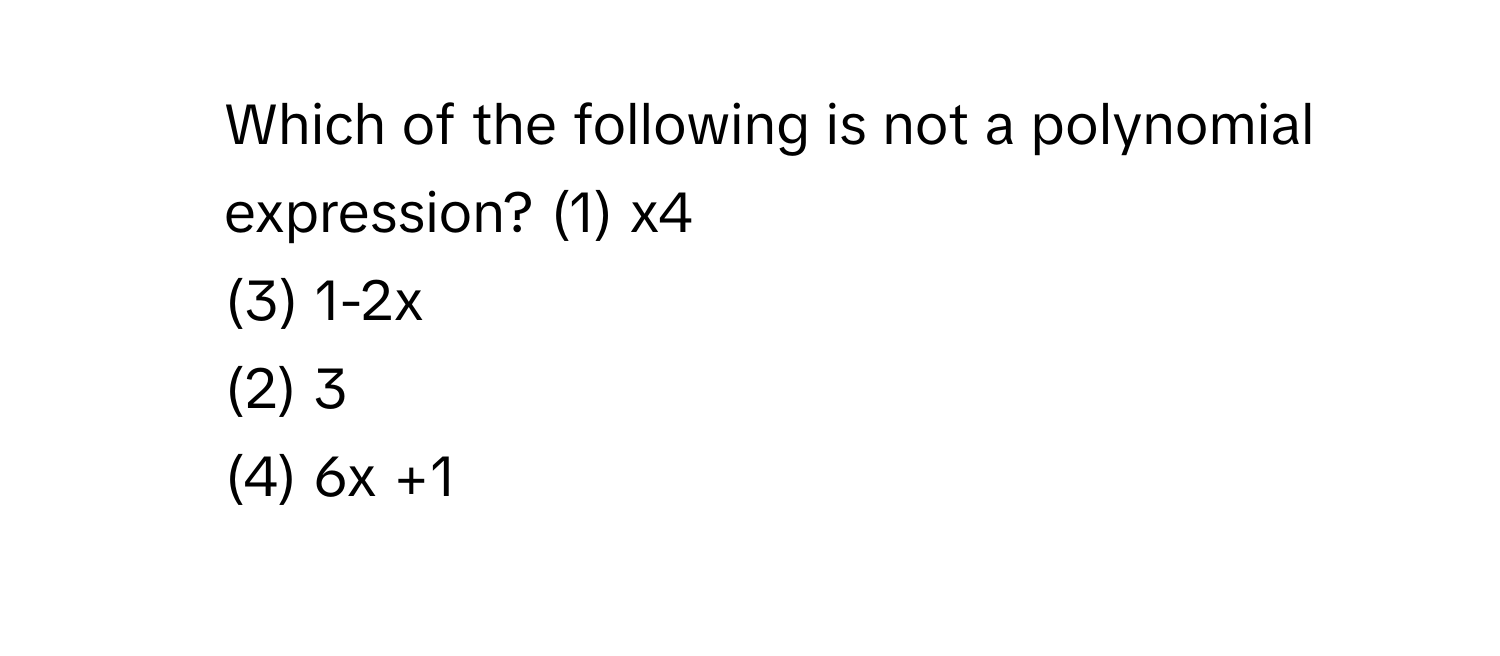 Which of the following is not a polynomial expression?  (1) x4
(3) 1-2x
(2) 3
(4) 6x +1