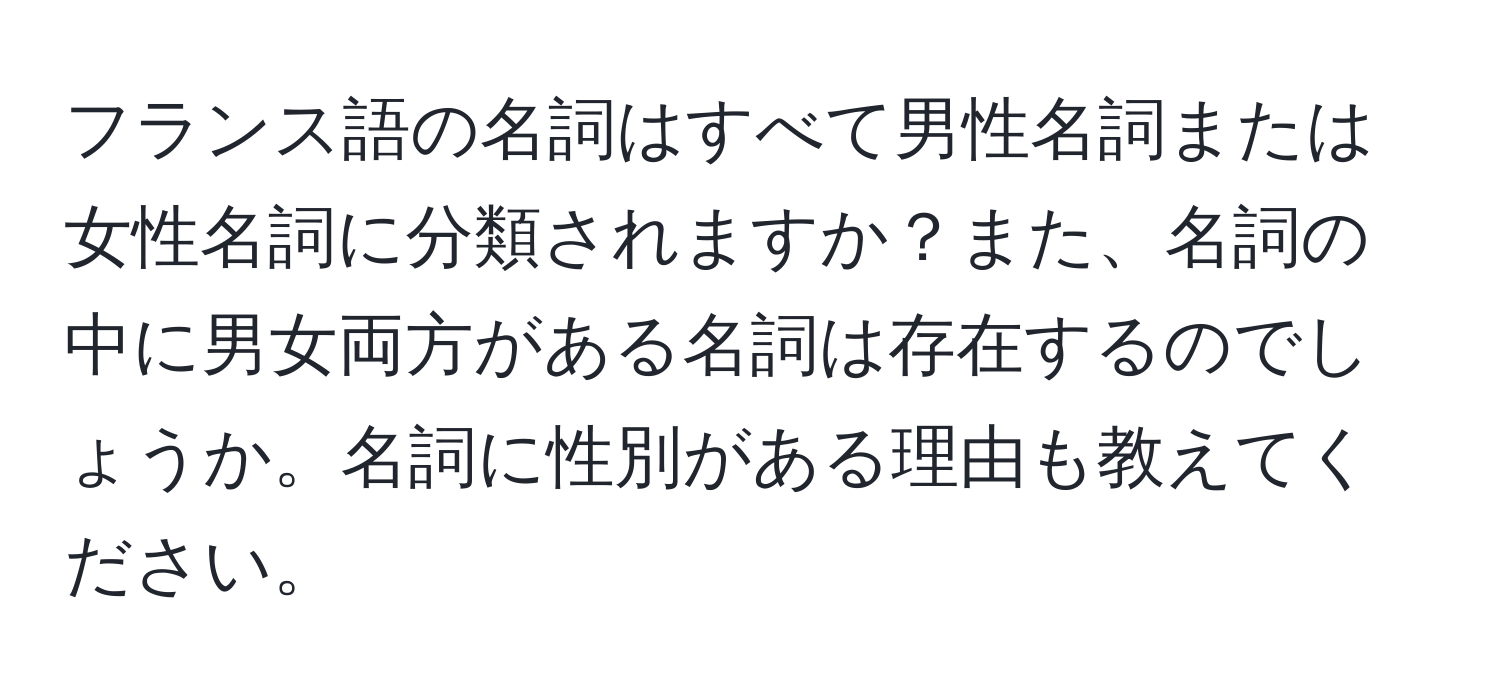 フランス語の名詞はすべて男性名詞または女性名詞に分類されますか？また、名詞の中に男女両方がある名詞は存在するのでしょうか。名詞に性別がある理由も教えてください。