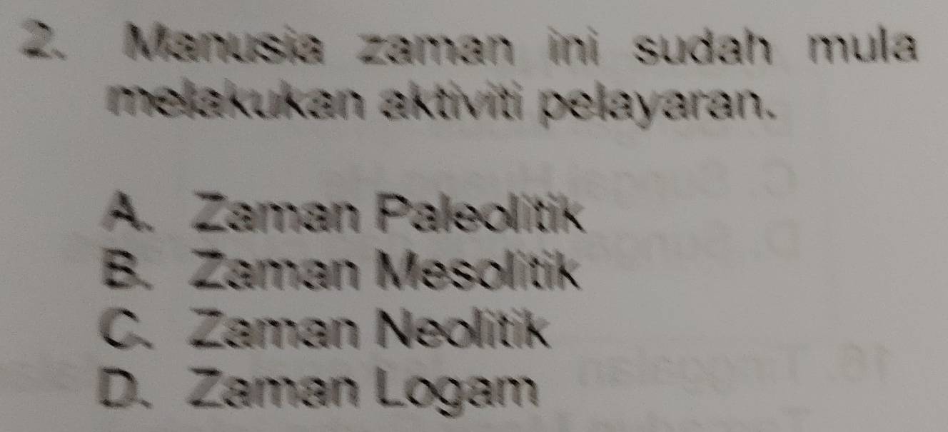 Manusia zaman ini sudah mula
melakukan aktiviti pelayaran.
A. Zaman Paleolitik
B. Zaman Mesolitik
C. Zaman Neolitik
D. Zaman Logam