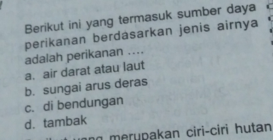 Berikut ini yang termasuk sumber daya
perikanan berdasarkan jenis airnya
adalah perikanan ....
a. air darat atau laut
b. sungai arus deras
c. di bendungan
d. tambak
n merypakan ciri-ciri hutan