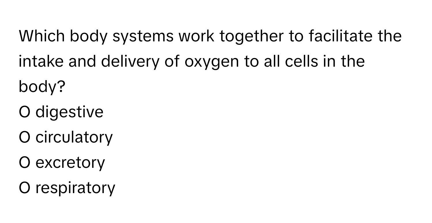 Which body systems work together to facilitate the intake and delivery of oxygen to all cells in the body?

O digestive
O circulatory
O excretory
O respiratory