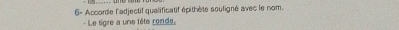 6- Accorde l'adjectif qualificatif épithète souligné avec le nom. 
Le tigre a une tête ronde.