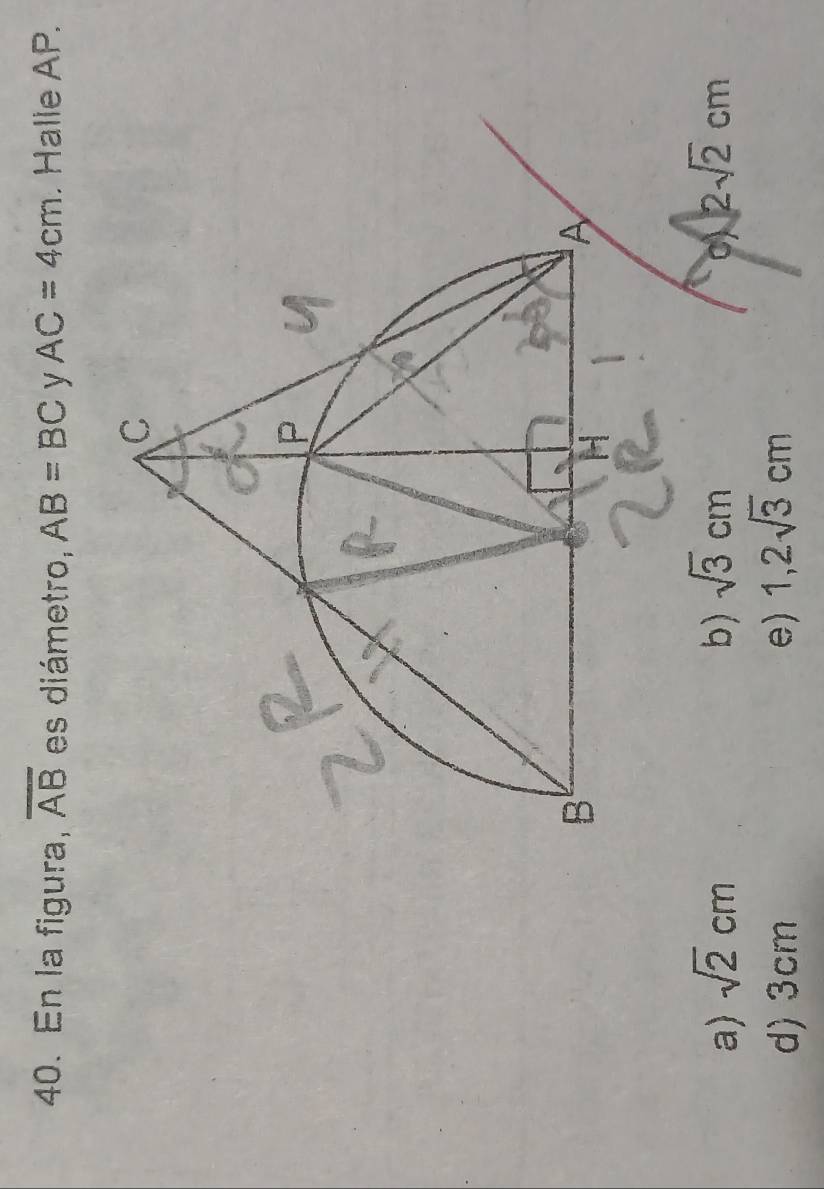 En la figura, overline AB es diámetro, AB=BC AC=4cm. Halle AP.
a) sqrt(2)cm b) sqrt(3)cm o)2sqrt(2)cm
d) 3cm e) 1,2sqrt(3)cm