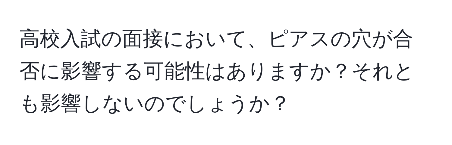 高校入試の面接において、ピアスの穴が合否に影響する可能性はありますか？それとも影響しないのでしょうか？