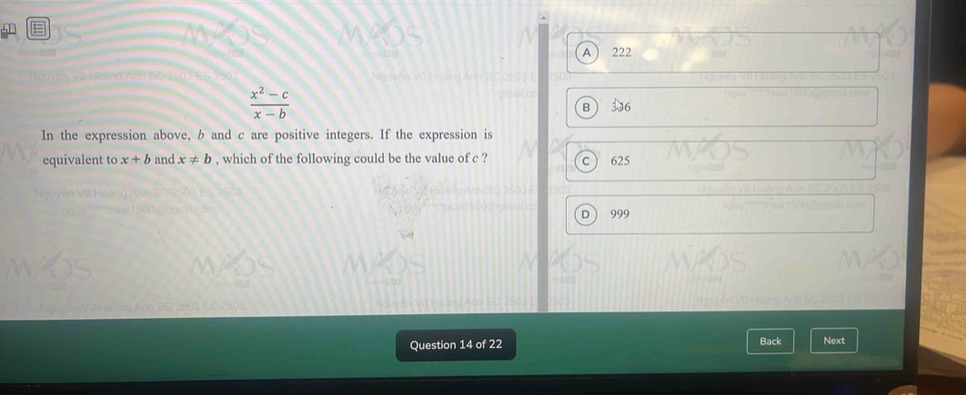 A  222
 (x^2-c)/x-b 
B 336
In the expression above, b and c are positive integers. If the expression is
equivalent to x+b and x!= b , which of the following could be the value of c ? C 625
D 999
Question 14 of 22 Back Next