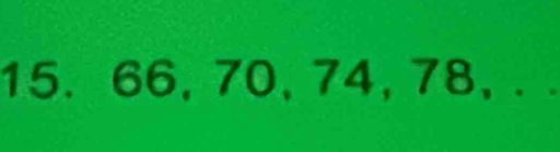 15. 66, 70, 74, 78, . .