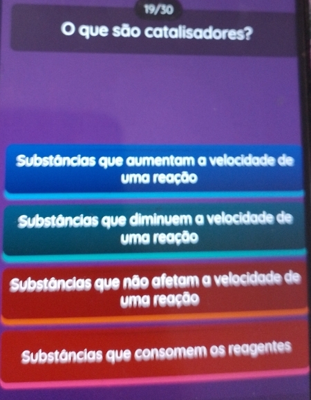 19/30
O que são catalisadores?
Substâncias que aumentam a velocidade de
uma reação
Substâncias que diminuem a velocidade de
uma reação
Substâncias que não afetam a velocidade de
uma reação
Substâncias que consomem os reagentes