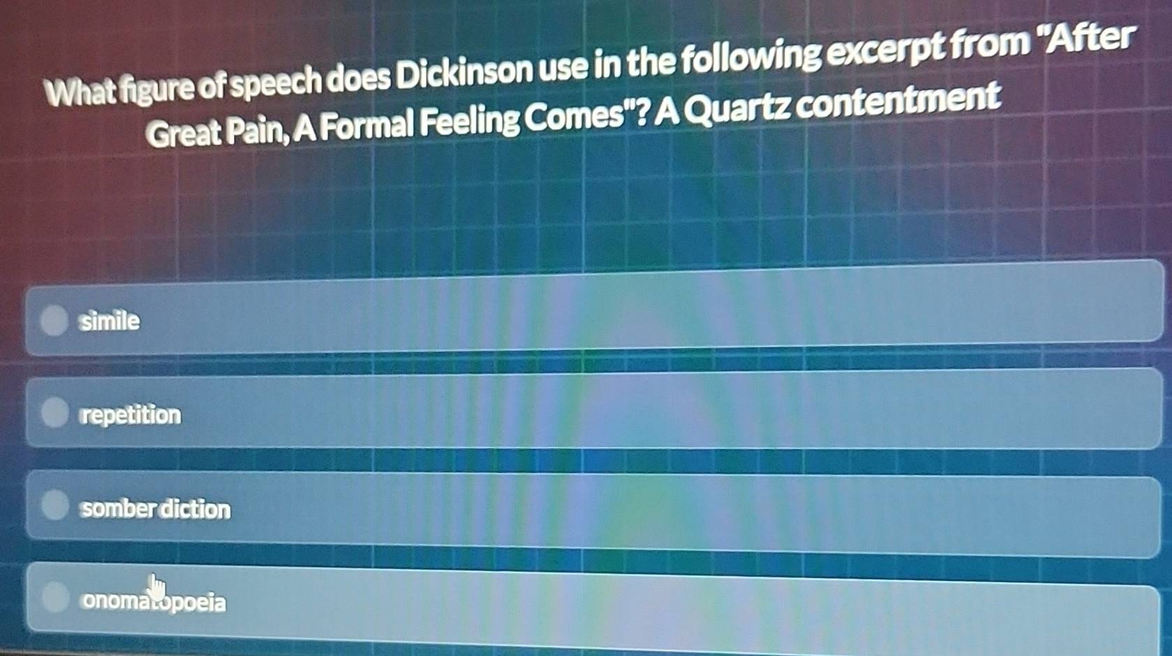 What figure of speech does Dickinson use in the following excerpt from "After
Great Pain, A Formal Feeling Comes"? A Quartz contentment
simile
repetition
somber diction
onomatopoeia