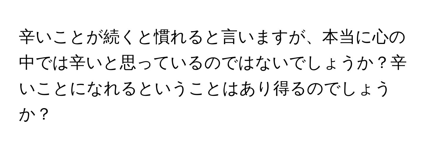 辛いことが続くと慣れると言いますが、本当に心の中では辛いと思っているのではないでしょうか？辛いことになれるということはあり得るのでしょうか？