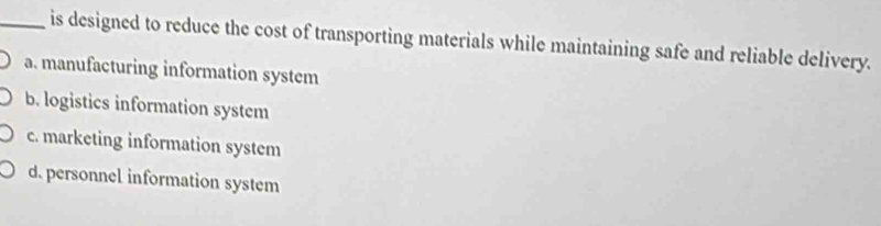 is designed to reduce the cost of transporting materials while maintaining safe and reliable delivery.
a. manufacturing information system
b. logistics information system
c. marketing information system
d. personnel information system