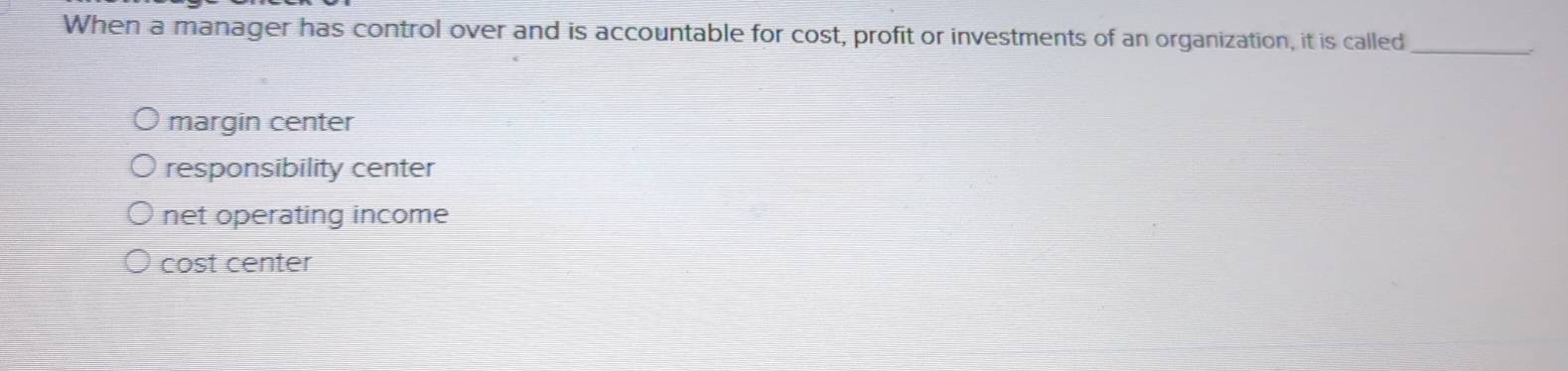 When a manager has control over and is accountable for cost, profit or investments of an organization, it is called_
margin center
responsibility center
net operating income
cost center