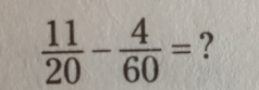  11/20 - 4/60 = ?