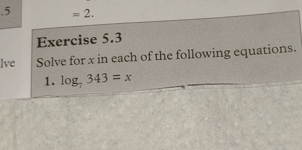 .5 
approx 2. 
Exercise 5.3 
lve Solve for x in each of the following equations. 
1. log _7343=x