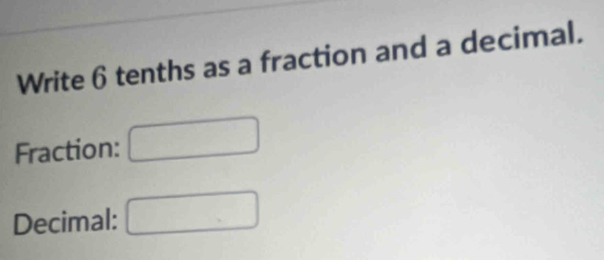 Write 6 tenths as a fraction and a decimal. 
Fraction: 
Decimal: