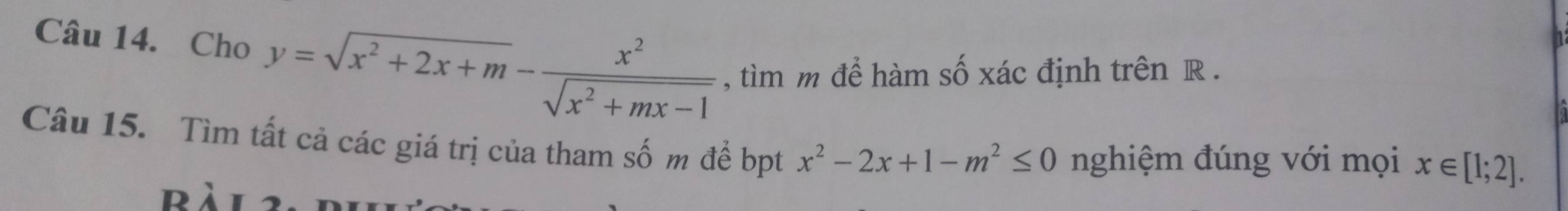 Cho y=sqrt(x^2+2x+m)- x^2/sqrt(x^2+mx-1)  , tìm m để hàm số xác định trên R.
Câu 15. Tìm tất cả các giá trị của tham số m để bpt x^2-2x+1-m^2≤ 0 nghiệm đúng với mọi x∈ [1;2]. 
ràl 2,