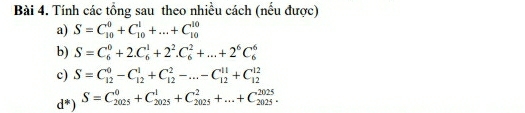 Tính các tổng sau theo nhiều cách (nếu được) 
a) S=C_(10)^0+C_(10)^1+...+C_(10)^(10)
b) S=C_6^(0+2.C_6^1+2^2).C_6^(2+...+2^6)C_6^(6
c) S=C_(12)^0-C_(12)^1+C_(12)^2-...-C_(12)^(11)+C_(12)^(12)
d^*)) S=C_(2025)^0+C_(2025)^1+C_(2025)^2+...+C_(2025)^(2025).