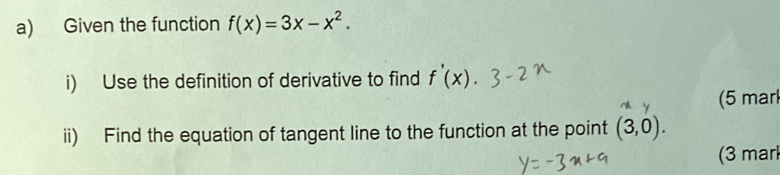 Given the function f(x)=3x-x^2. 
i) Use the definition of derivative to find f'(x)
(5 marl 
ii) Find the equation of tangent line to the function at the point (3,0). 
(3 mar