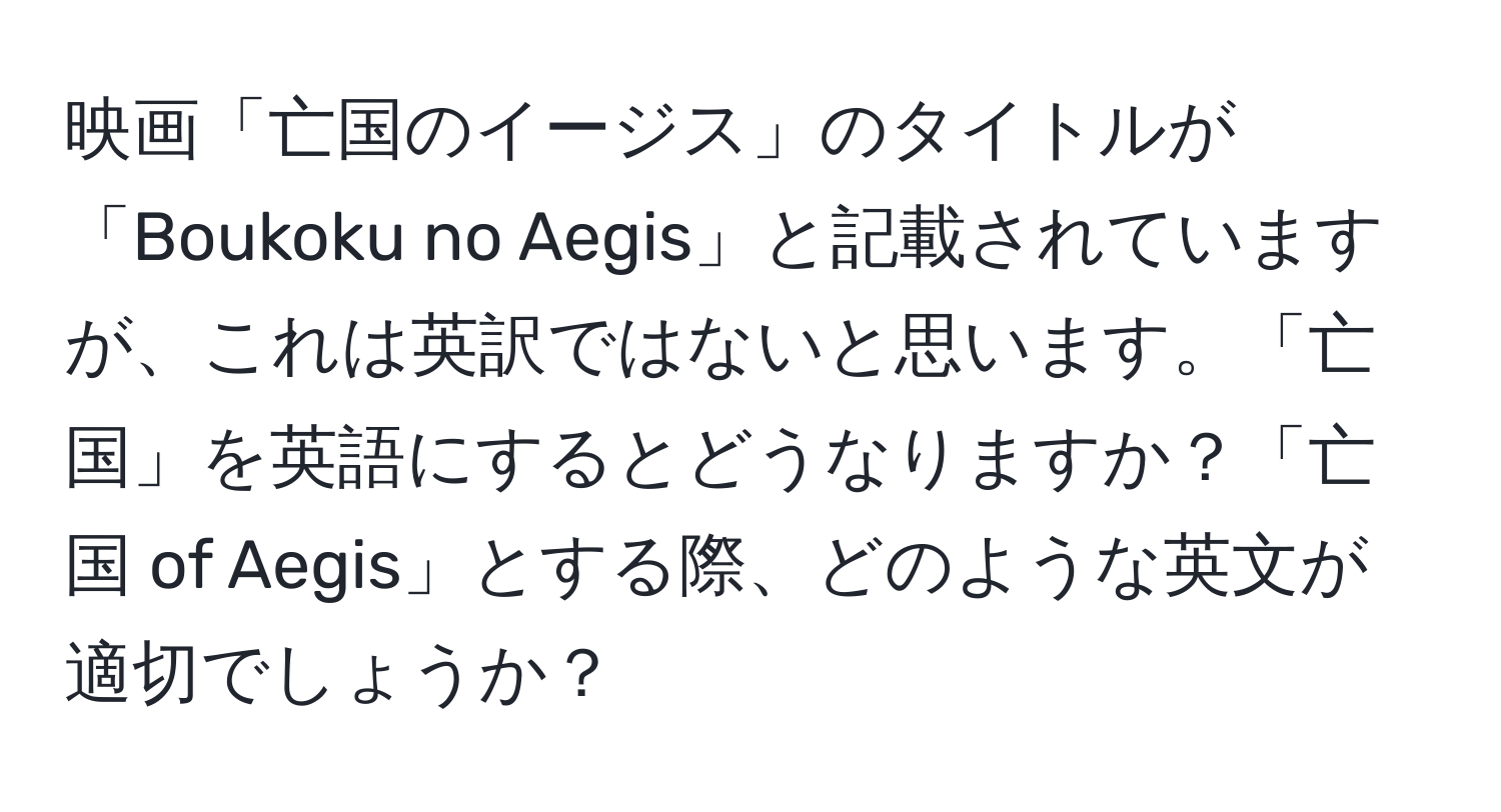 映画「亡国のイージス」のタイトルが「Boukoku no Aegis」と記載されていますが、これは英訳ではないと思います。「亡国」を英語にするとどうなりますか？「亡国 of Aegis」とする際、どのような英文が適切でしょうか？