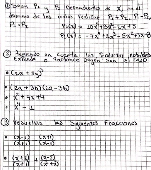 ①Soan P_1 y P_2 Dependientep de x, ene 
do mino de los ccales, Veal Zar P_1+P_2, P_1-P_2,
P_1· P_2
P_2(x)=10x^4+3x^2-2x+5
P_2(x)=-7x^4+2x^3-5x^2+3x-8
(2) teniendo en (venta l0s, Productor notables 
ExPanda b factorice Degin sea el caso
(2x+5y)^3
(2a+3b)(2a-3b)
x^2+4x+4
x^4-1
③ Kesuelva las Squrentes Fracciones
 ((x-1))/(x+1) - ((x+1))/(x-1) 
 ((x+2))/(x+1) + ((x-5))/(x^2+2) 