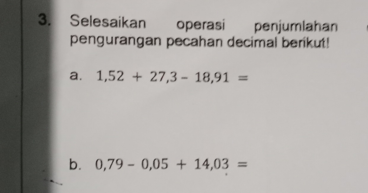 Selesaikan operasi penjumlahan 
pengurangan pecahan decimal benkut! 
a. 1,52+27,3-18,91=
b. 0,79-0,05+14,03=