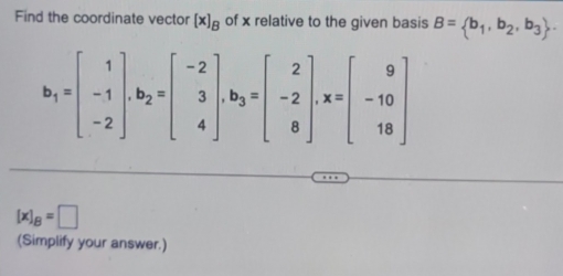 Find the coordinate vector [x]_B of x relative to the given basis B= b_1,b_2,b_3.
b_1=beginbmatrix 1 -1 -2endbmatrix , b_2=beginbmatrix -2 3 4endbmatrix , b_3=beginbmatrix 2 -2 8endbmatrix , x=beginbmatrix 9 -10 18endbmatrix
[x]_B=□
(Simplify your answer.)