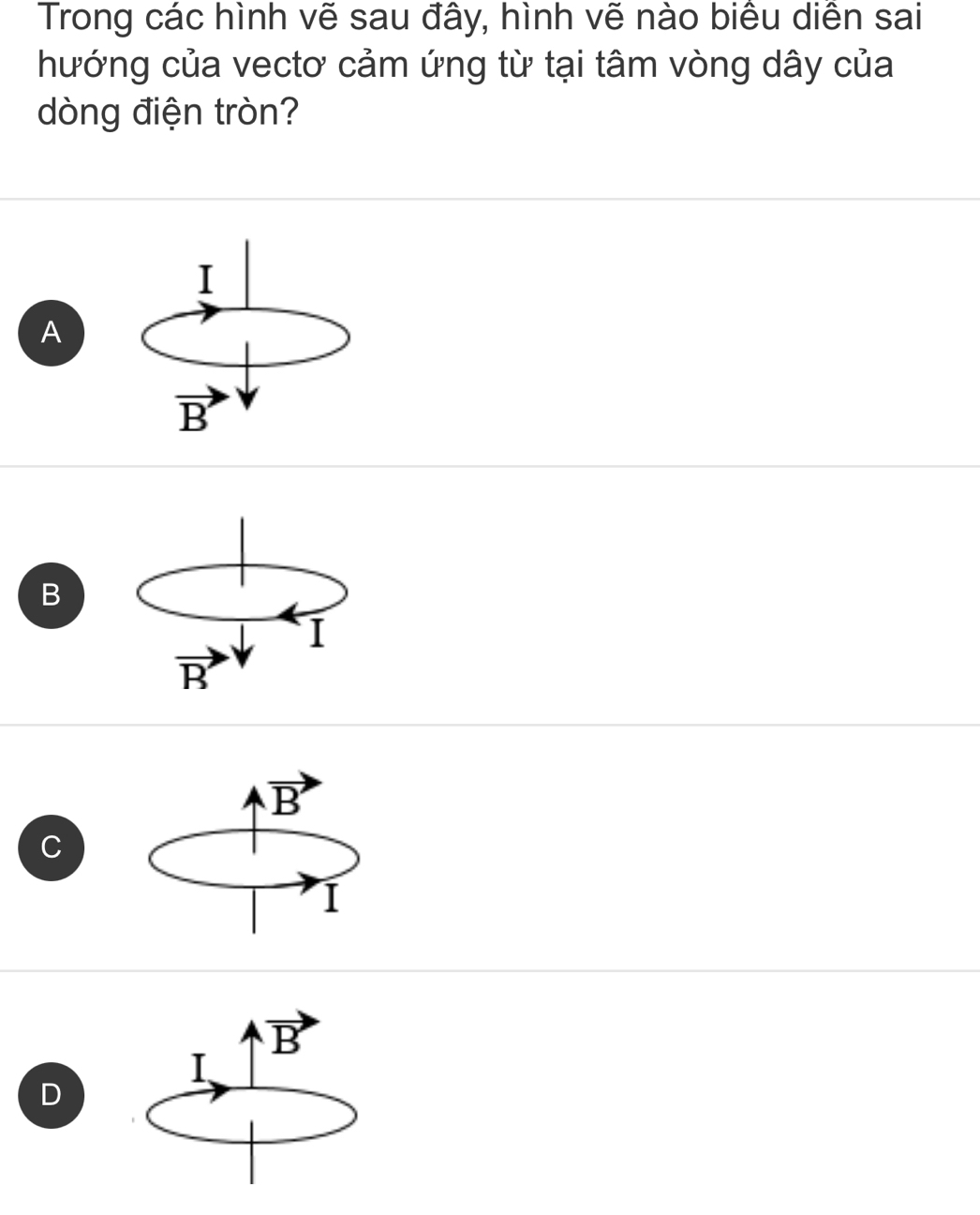Trong các hình vẽ sau đây, hình vẽ nào biêu diên sai
hướng của vectơ cảm ứng từ tại tâm vòng dây của
dòng điện tròn?
A
B
C
D