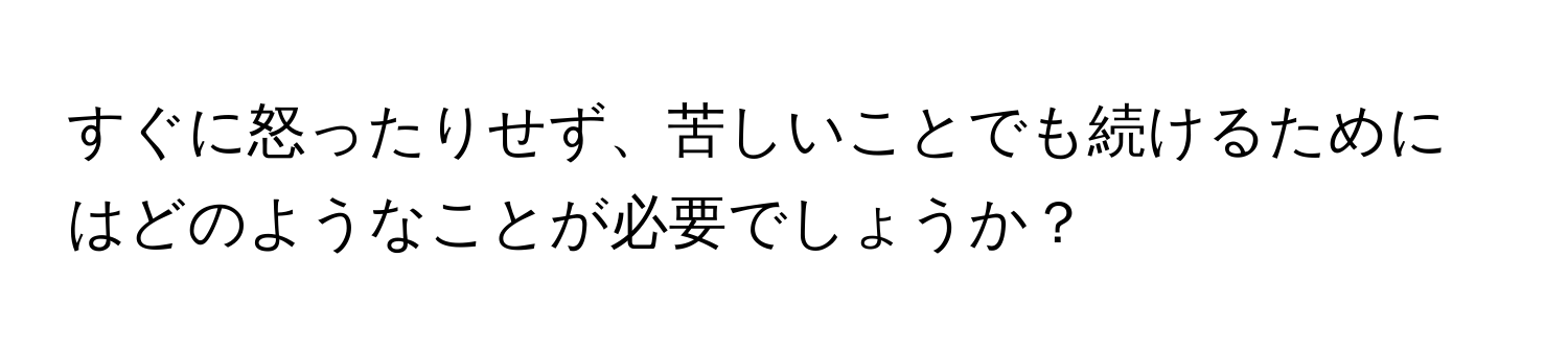 すぐに怒ったりせず、苦しいことでも続けるためにはどのようなことが必要でしょうか？