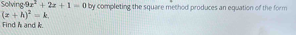 Solving 9x^2+2x+1=0 by completing the square method produces an equation of the form
(x+h)^2=k. 
Find h and k.