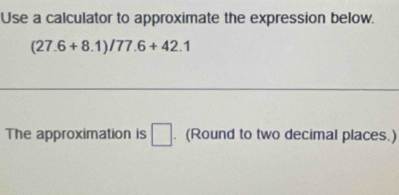 Use a calculator to approximate the expression below.
(27.6+8.1)/77.6+42.1
_ 
The approximation is □. (Round to two decimal places.)