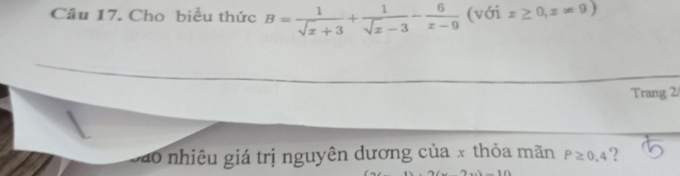 Cho biểu thức B= 1/sqrt(x)+3 + 1/sqrt(x)-3 - 6/x-9  (với x≥ 0,x!= 9)
Trang 2/ 
Sáo nhiêu giá trị nguyên dương của x thỏa mãn P≥ 0, 4 ?