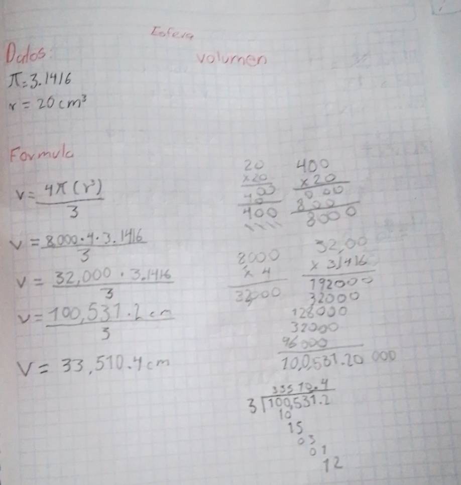 Eofera 
Dalos volumen
π =3.1416
r=20cm^3
Formulc
v= 4π (r^3)/3 
beginarrayr 20 * 20 hline 400endarray beginarrayr 400 * 20 hline 000 80000endarray  hline 3000endarray
v= (8,000· 4· 3.1416)/3 
v= (32,000· 3.1416)/3  beginarrayr 8,000 * 4 hline 32,00endarray
v= (100,531.2cm)/3 
V=33,510.4cm
frac  5/100  25 5/100  frac 200 frac 1000 hline 10000endarray
beginarrayr 350004 3encloselongdiv 100533.2 15.31212 hline 12endarray
 1/64 