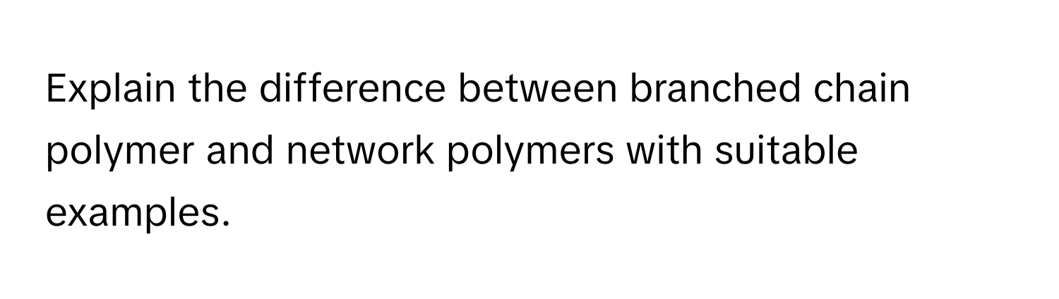 Explain the difference between branched chain polymer and network polymers with suitable examples.