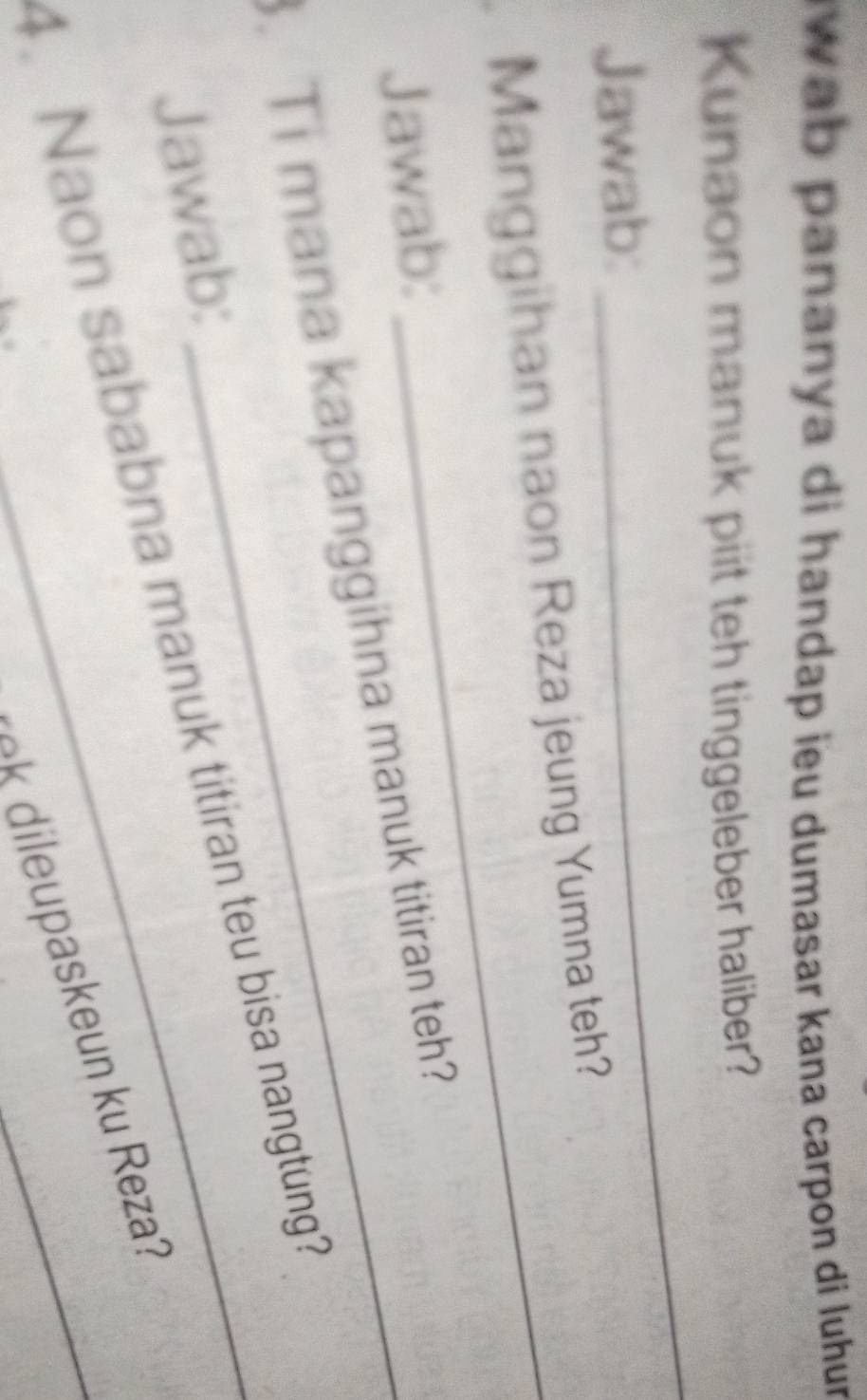 wab pananya di handap ieu dumasar kana carpon di luhur 
Kunaon manuk piit teh tinggeleber haliber? 
Jawab: 
_ 
Manggihan naon Reza jeung Yumna teh? 
Jawab: 
. Ti mana kapanggihna manuk titiran teh? 
Jawab: 
1. Naon sababna manuk titiran teu bisa nangtung 
Ł k dileupaskeun ku Reza?
