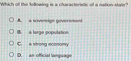 Which of the following is a characteristic of a nation-state?
A. a sovereign government
B. a large population
C. a strong economy
D. an official language