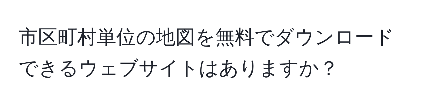 市区町村単位の地図を無料でダウンロードできるウェブサイトはありますか？