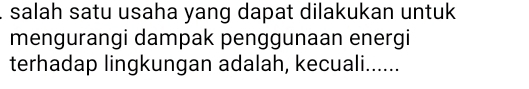 salah satu usaha yang dapat dilakukan untuk 
mengurangi dampak penggunaan energi 
terhadap lingkungan adalah, kecuali......