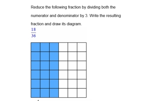 Reduce the following fraction by dividing both the 
numerator and denominator by 3. Write the resulting 
fraction and draw its diagram.
 18/36 