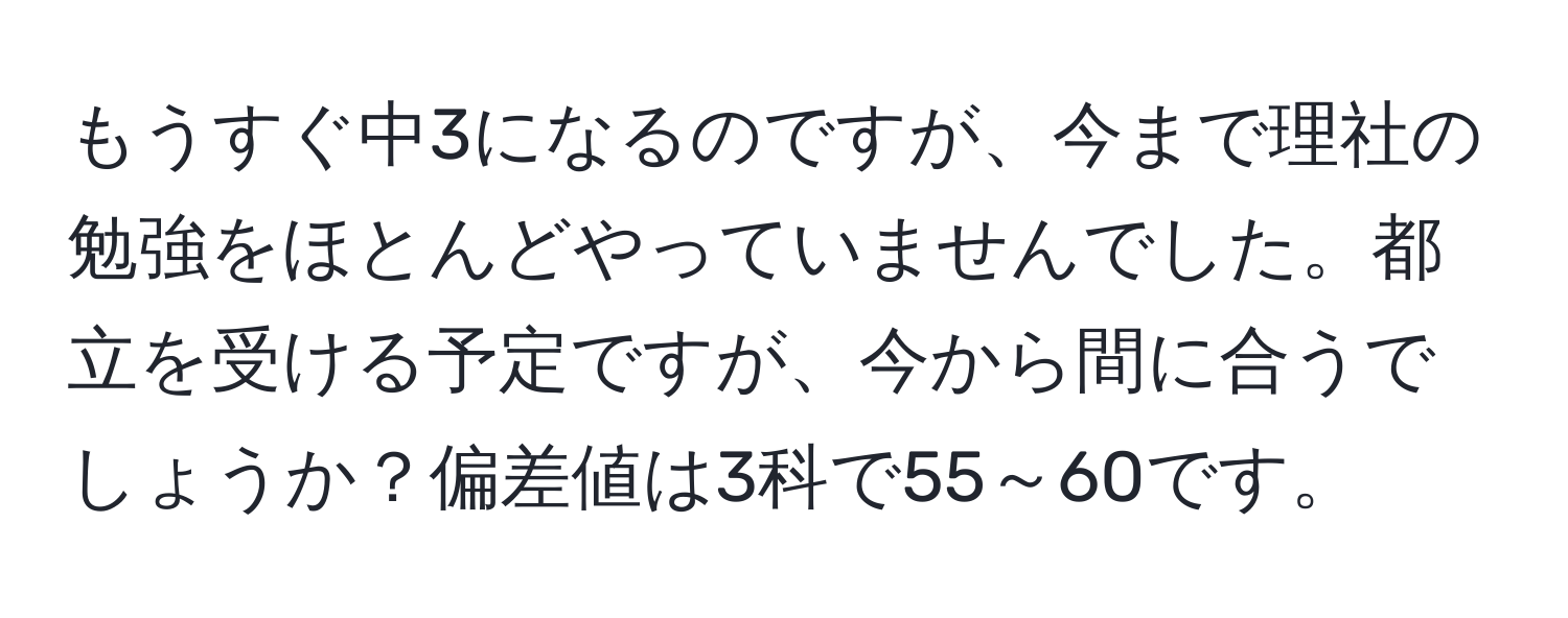 もうすぐ中3になるのですが、今まで理社の勉強をほとんどやっていませんでした。都立を受ける予定ですが、今から間に合うでしょうか？偏差値は3科で55～60です。