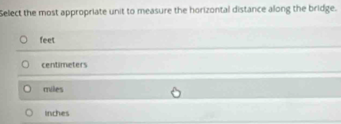 Select the most appropriate unit to measure the horizontal distance along the bridge.
feet
centimeters
miles
Inches