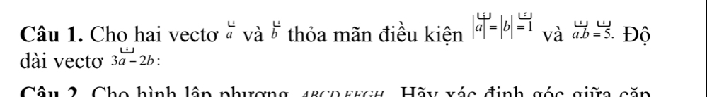 Cho hai vectơ à và frac u bendarray thỏa mãn điều kiện beginvmatrix Lij aendvmatrix =beginvmatrix bendvmatrix =beginarrayr uj =1endarray và vector a.b=vector 5. Độ 
dài vectơ 3a-2b ' 
Câu 2, Cho hình lập phương, 45CD FFgH, Hãy xác định góc giữa săp