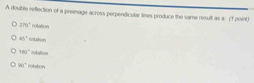 A double reflection of a preimage across perpendicular lines produce the same result as a: (f point)
270° rotation
45° rotation
180° rotation
90° rotation