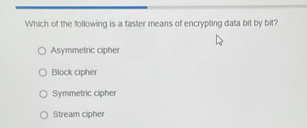 Which of the following is a faster means of encrypting data bit by bit?
Asymmetric cipher
Block cipher
Symmetric cipher
Stream cipher