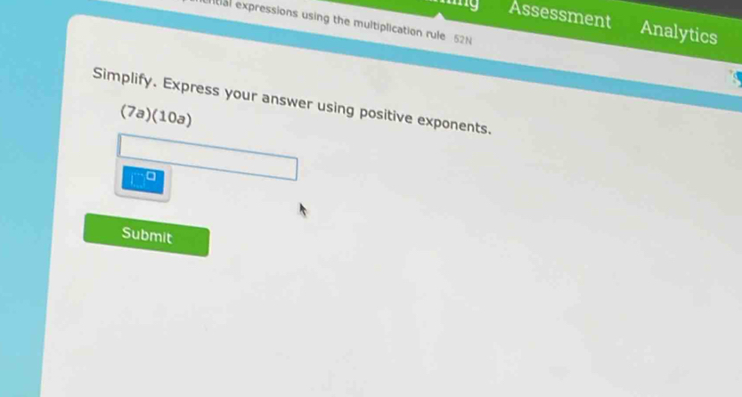 Assessment Analytics 
ential expressions using the multiplication rule 52N 
Simplify. Express your answer using positive exponents. 
(7a)(10a) 
1 
Submit