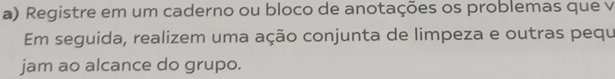 Registre em um caderno ou bloco de anotações os problemas que v 
Em seguida, realizem uma ação conjunta de limpeza e outras pequ 
jam ao alcance do grupo.