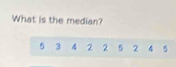 What is the median?
5 3 4 2 2 5 2.