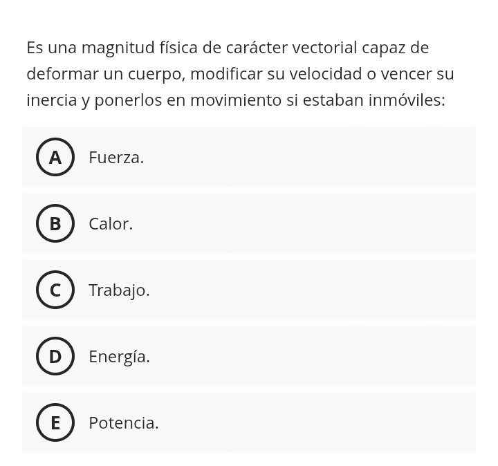 Es una magnitud física de carácter vectorial capaz de
deformar un cuerpo, modificar su velocidad o vencer su
inercia y ponerlos en movimiento si estaban inmóviles:
A Fuerza.
B Calor.
Trabajo.
Energía.
Potencia.