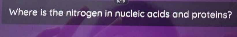 0/18 
Where is the nitrogen in nucleic acids and proteins?